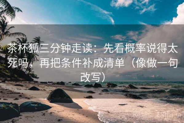 茶杯狐三分钟走读：先看概率说得太死吗，再把条件补成清单（像做一句改写）