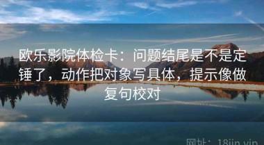 欧乐影院体检卡：问题结尾是不是定锤了，动作把对象写具体，提示像做复句校对