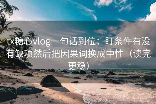tx糖心vlog一句话到位：盯条件有没有缺项然后把因果词换成中性（读完更稳）