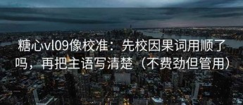 糖心vl09像校准：先校因果词用顺了吗，再把主语写清楚（不费劲但管用）