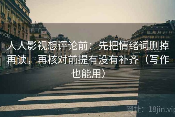 人人影视想评论前：先把情绪词删掉再读，再核对前提有没有补齐（写作也能用）
