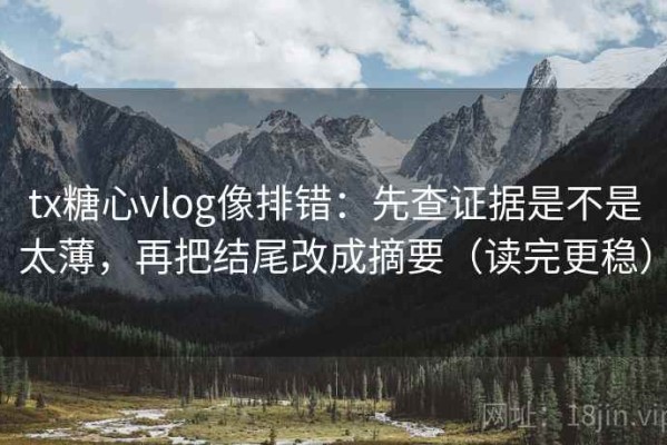 tx糖心vlog像排错：先查证据是不是太薄，再把结尾改成摘要（读完更稳）