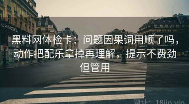 黑料网体检卡：问题因果词用顺了吗，动作把配乐拿掉再理解，提示不费劲但管用