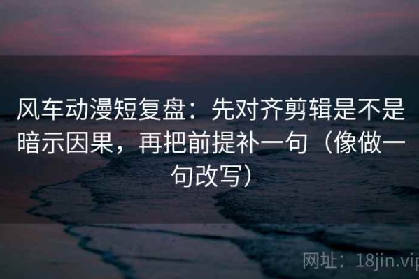 风车动漫短复盘：先对齐剪辑是不是暗示因果，再把前提补一句（像做一句改写）