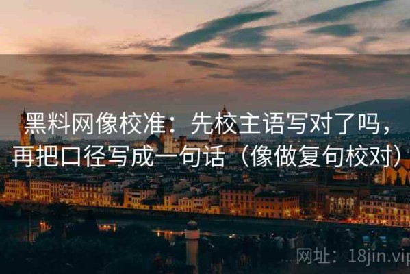 黑料网像校准：先校主语写对了吗，再把口径写成一句话（像做复句校对）