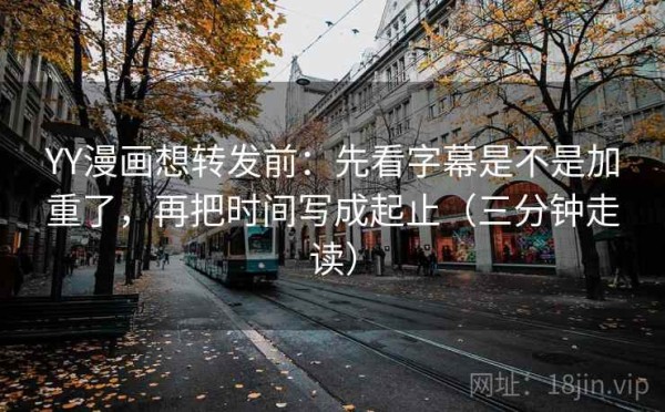 YY漫画想转发前：先看字幕是不是加重了，再把时间写成起止（三分钟走读）