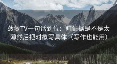 菠萝TV一句话到位：盯证据是不是太薄然后把对象写具体（写作也能用）