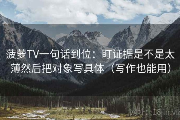 菠萝TV一句话到位：盯证据是不是太薄然后把对象写具体（写作也能用）