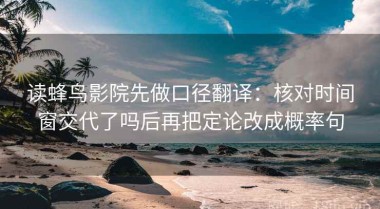 读蜂鸟影院先做口径翻译：核对时间窗交代了吗后再把定论改成概率句