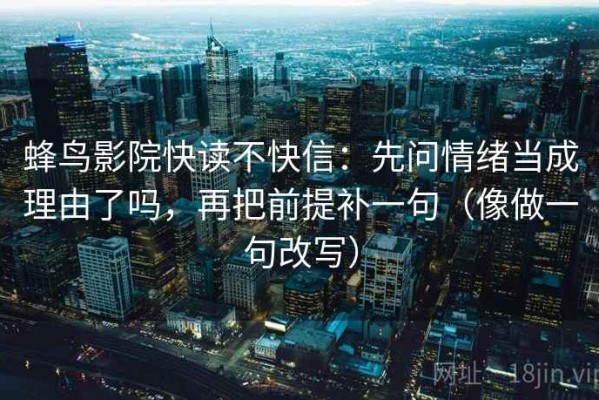 蜂鸟影院快读不快信：先问情绪当成理由了吗，再把前提补一句（像做一句改写）