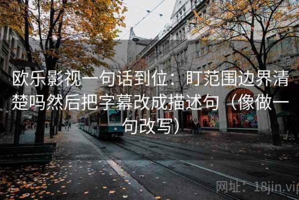 欧乐影视一句话到位：盯范围边界清楚吗然后把字幕改成描述句（像做一句改写）