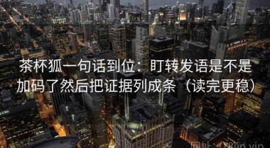 茶杯狐一句话到位：盯转发语是不是加码了然后把证据列成条（读完更稳）