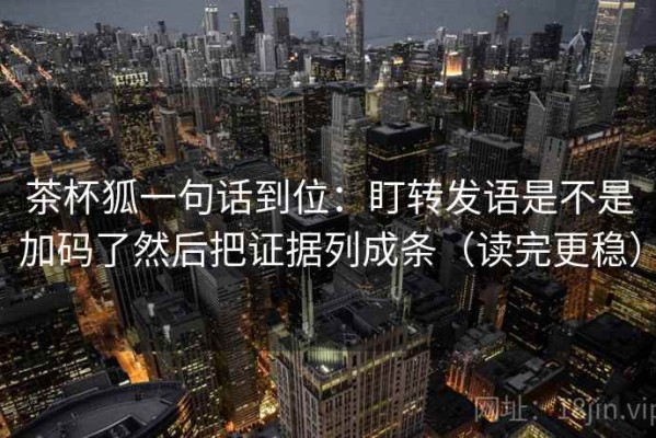 茶杯狐一句话到位：盯转发语是不是加码了然后把证据列成条（读完更稳）