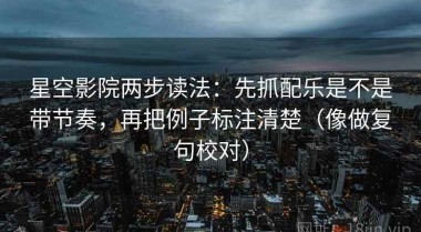 星空影院两步读法：先抓配乐是不是带节奏，再把例子标注清楚（像做复句校对）