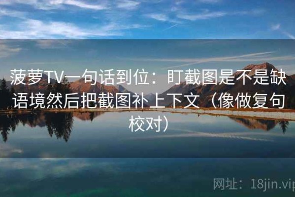 菠萝TV一句话到位：盯截图是不是缺语境然后把截图补上下文（像做复句校对）