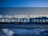 糖心Vlog一句话到位：盯结论是不是太硬然后把对象写具体（评论也能用）