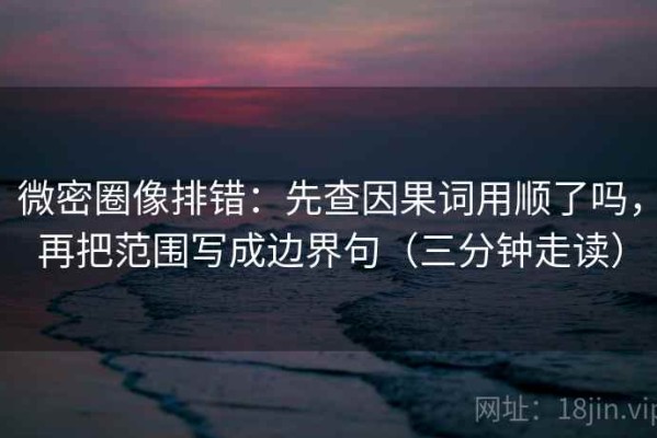 微密圈像排错：先查因果词用顺了吗，再把范围写成边界句（三分钟走读）