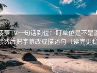 菠萝TV一句话到位：盯单位是不是漏标然后把字幕改成描述句（读完更稳）