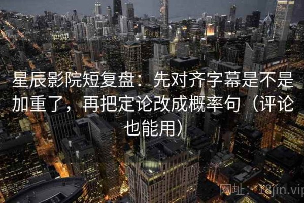 星辰影院短复盘：先对齐字幕是不是加重了，再把定论改成概率句（评论也能用）