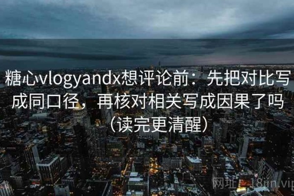 糖心vlogyandx想评论前：先把对比写成同口径，再核对相关写成因果了吗（读完更清醒）