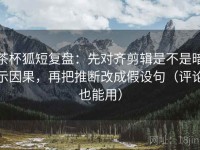 茶杯狐短复盘：先对齐剪辑是不是暗示因果，再把推断改成假设句（评论也能用）
