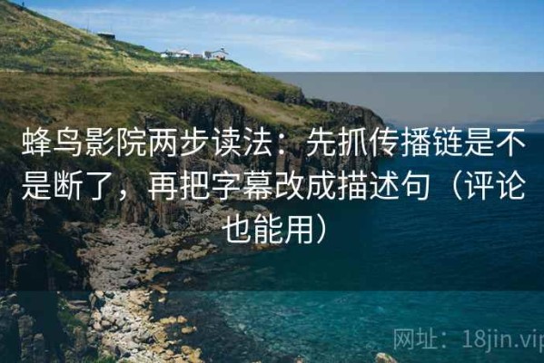 蜂鸟影院两步读法：先抓传播链是不是断了，再把字幕改成描述句（评论也能用）
