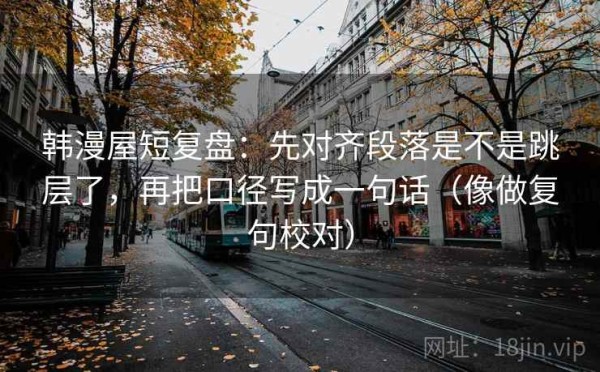 韩漫屋短复盘：先对齐段落是不是跳层了，再把口径写成一句话（像做复句校对）