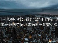 可可影视小抄：看剪辑是不是暗示因果→做把结尾改成摘要→读完更稳