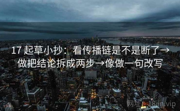 17 起草小抄：看传播链是不是断了→做把结论拆成两步→像做一句改写