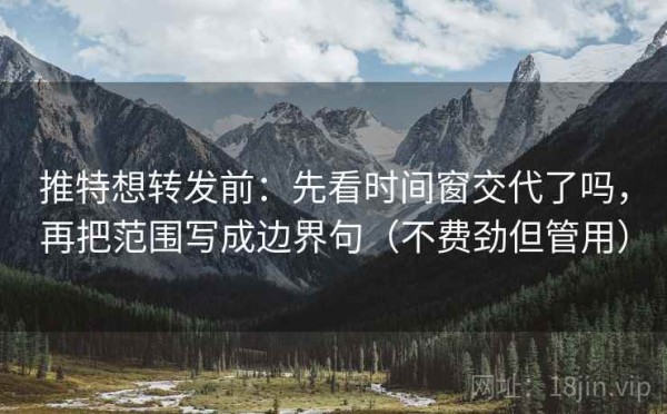 推特想转发前：先看时间窗交代了吗，再把范围写成边界句（不费劲但管用）