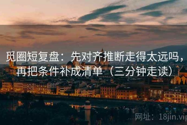 觅圈短复盘：先对齐推断走得太远吗，再把条件补成清单（三分钟走读）