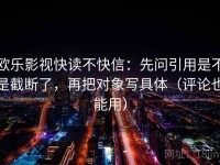 欧乐影视快读不快信：先问引用是不是截断了，再把对象写具体（评论也能用）