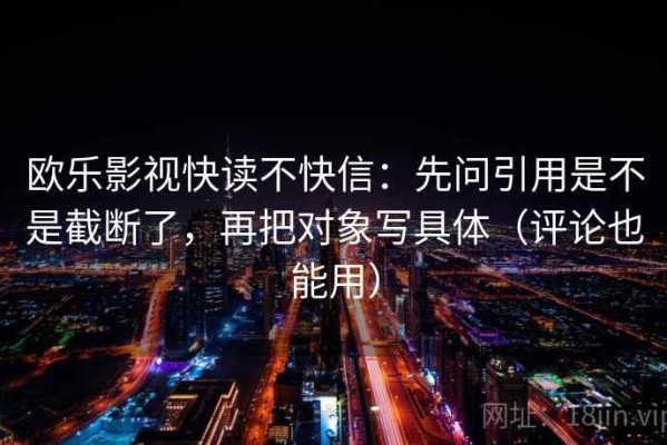 欧乐影视快读不快信：先问引用是不是截断了，再把对象写具体（评论也能用）