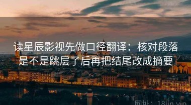 读星辰影视先做口径翻译：核对段落是不是跳层了后再把结尾改成摘要