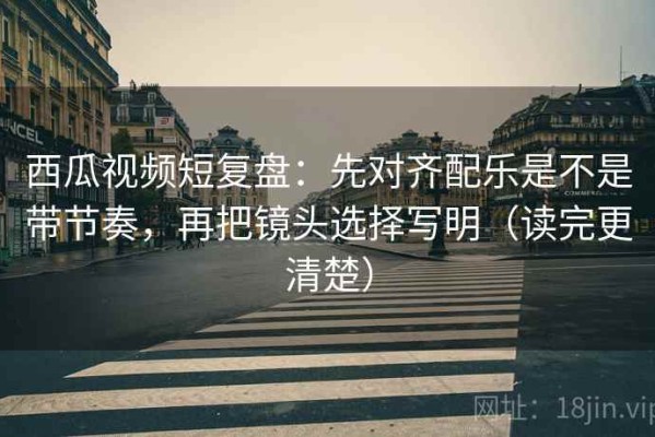 西瓜视频短复盘：先对齐配乐是不是带节奏，再把镜头选择写明（读完更清楚）