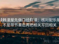 读韩漫屋先做口径翻译：核对配乐是不是带节奏后再把相关写回相关