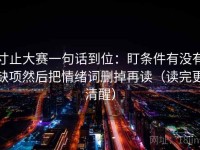 寸止大赛一句话到位：盯条件有没有缺项然后把情绪词删掉再读（读完更清醒）