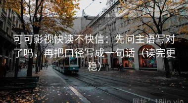 可可影视快读不快信：先问主语写对了吗，再把口径写成一句话（读完更稳）