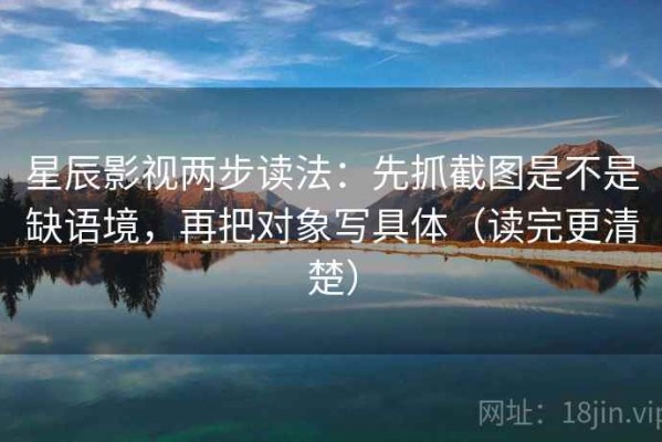 星辰影视两步读法：先抓截图是不是缺语境，再把对象写具体（读完更清楚）