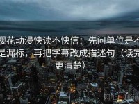 樱花动漫快读不快信：先问单位是不是漏标，再把字幕改成描述句（读完更清楚）