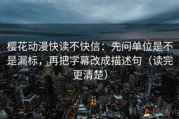 樱花动漫快读不快信：先问单位是不是漏标，再把字幕改成描述句（读完更清楚）