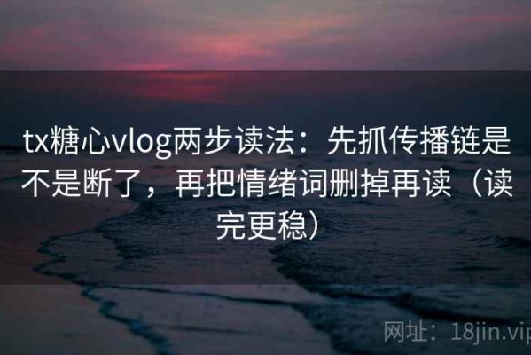 tx糖心vlog两步读法：先抓传播链是不是断了，再把情绪词删掉再读（读完更稳）