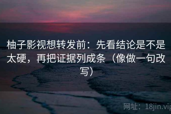 柚子影视想转发前：先看结论是不是太硬，再把证据列成条（像做一句改写）