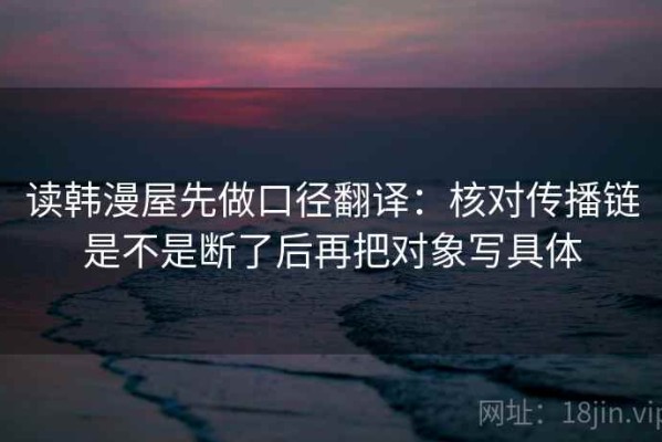 读韩漫屋先做口径翻译：核对传播链是不是断了后再把对象写具体