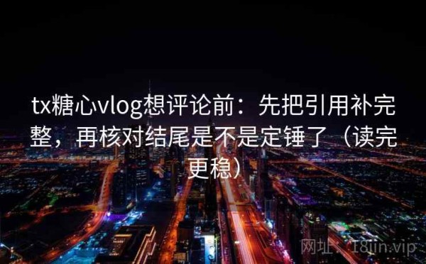 tx糖心vlog想评论前：先把引用补完整，再核对结尾是不是定锤了（读完更稳）