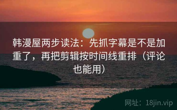 韩漫屋两步读法：先抓字幕是不是加重了，再把剪辑按时间线重排（评论也能用）
