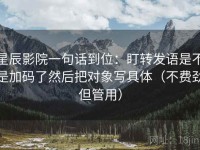 星辰影院一句话到位：盯转发语是不是加码了然后把对象写具体（不费劲但管用）