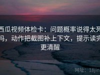 西瓜视频体检卡：问题概率说得太死吗，动作把截图补上下文，提示读完更清醒