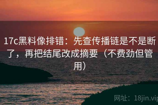 17c黑料像排错：先查传播链是不是断了，再把结尾改成摘要（不费劲但管用）