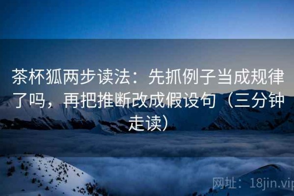 茶杯狐两步读法：先抓例子当成规律了吗，再把推断改成假设句（三分钟走读）